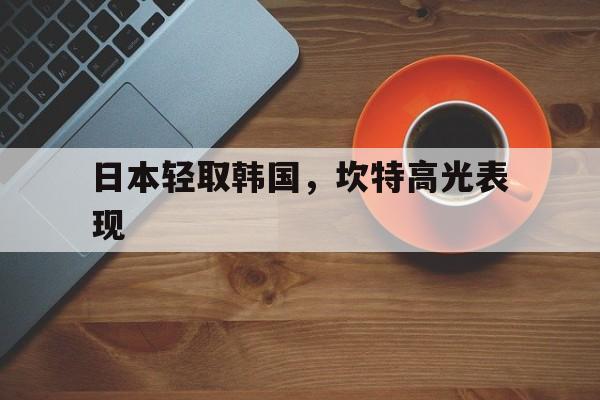 日本轻取韩国，坎特高光表现的简单介绍